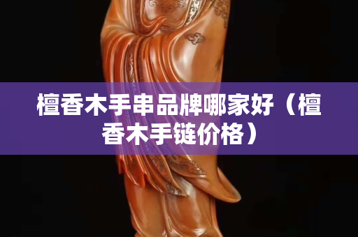 檀香木手串品牌哪家好（檀香木手鏈價(jià)格）