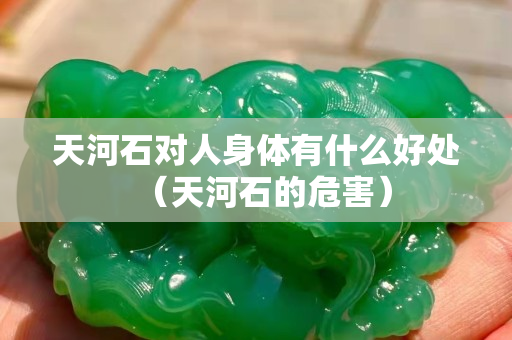 天河石對(duì)人身體有什么好處（天河石的危害）
