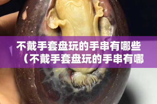 不戴手套盤玩的手串有哪些（不戴手套盤玩的手串有哪些好處）