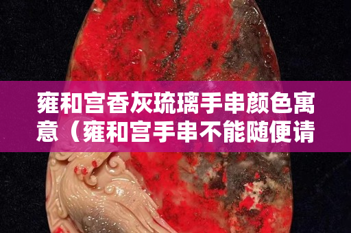 雍和宮香灰琉璃手串顏色寓意（雍和宮手串不能隨便請）