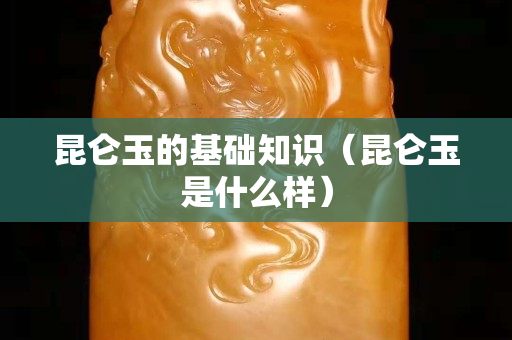 昆侖玉的基礎知識（昆侖玉是什么樣）