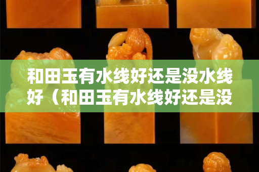 和田玉有水線好還是沒水線好（和田玉有水線好還是沒水線好一點）