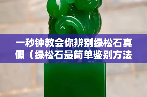 一秒鐘教會(huì)你辨別綠松石真假（綠松石最簡(jiǎn)單鑒別方法）