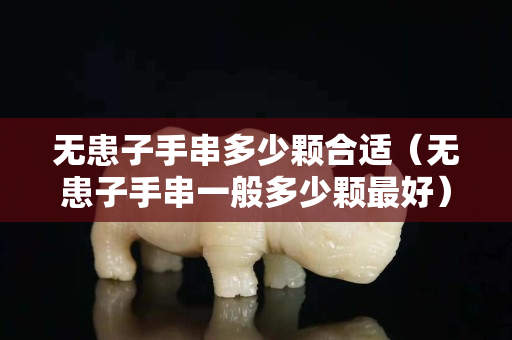 無患子手串多少顆合適（無患子手串一般多少顆最好）