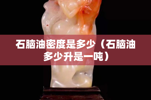 石腦油密度是多少（石腦油多少升是一噸）