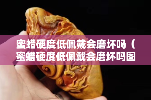 蜜蠟硬度低佩戴會磨壞嗎（蜜蠟硬度低佩戴會磨壞嗎圖片）
