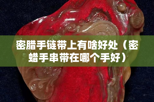 密臘手鏈帶上有啥好處（密蠟手串帶在哪個手好）