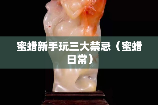 蜜蠟新手玩三大禁忌（蜜蠟日常）