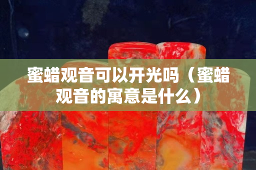 蜜蠟觀音可以開(kāi)光嗎（蜜蠟觀音的寓意是什么）