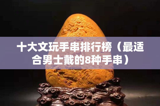 十大文玩手串排行榜（最適合男士戴的8種手串）