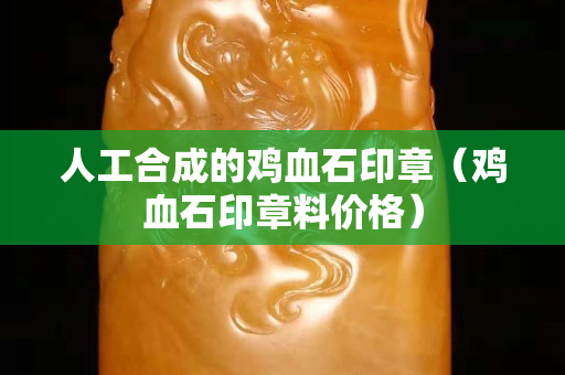 人工合成的雞血石印章（雞血石印章料價格）