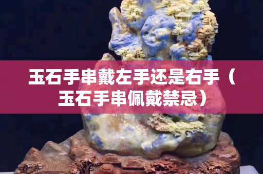 玉石手串戴左手還是右手（玉石手串佩戴禁忌）