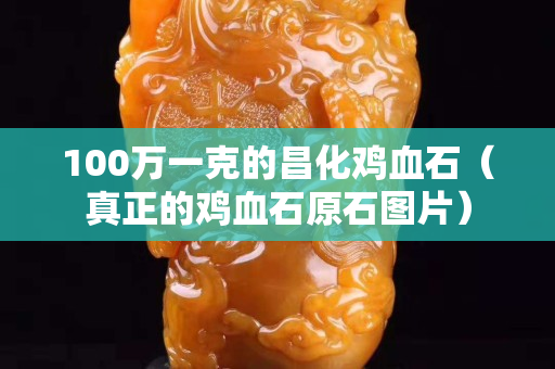 100萬一克的昌化雞血石（真正的雞血石原石圖片）