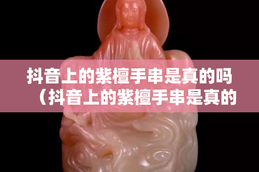 抖音上的紫檀手串是真的嗎（抖音上的紫檀手串是真的嗎可信嗎）