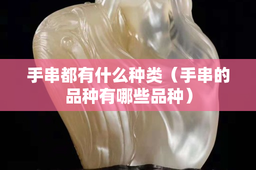 手串都有什么種類（手串的品種有哪些品種）