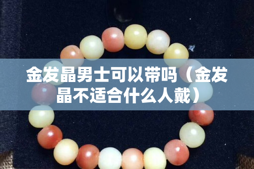 金發(fā)晶男士可以帶嗎（金發(fā)晶不適合什么人戴）