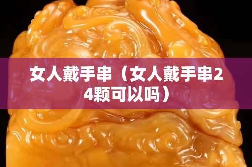 女人戴手串（女人戴手串24顆可以嗎）