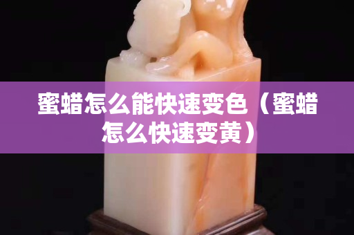 蜜蠟怎么能快速變色（蜜蠟怎么快速變黃）