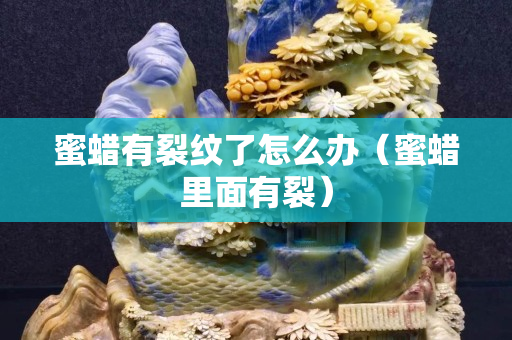 蜜蠟有裂紋了怎么辦（蜜蠟里面有裂）