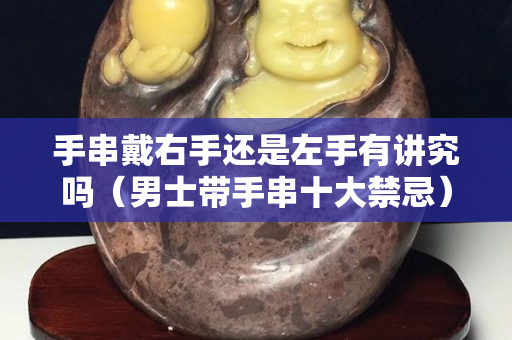 手串戴右手還是左手有講究嗎（男士帶手串十大禁忌）