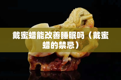 戴蜜蠟能改善睡眠嗎（戴蜜蠟的禁忌）