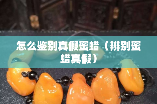 怎么鑒別真假蜜蠟（辨別蜜蠟真假）