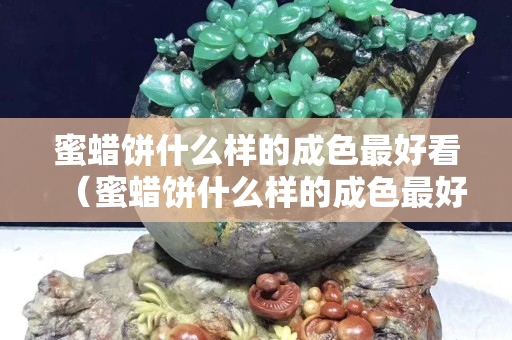 蜜蠟餅什么樣的成色最好看（蜜蠟餅什么樣的成色最好看圖片大全）