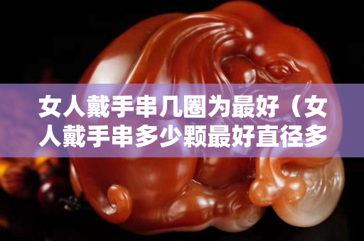 女人戴手串幾圈為最好（女人戴手串多少顆最好直徑多大）