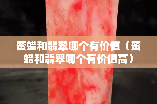 蜜蠟和翡翠哪個有價值（蜜蠟和翡翠哪個有價值高）
