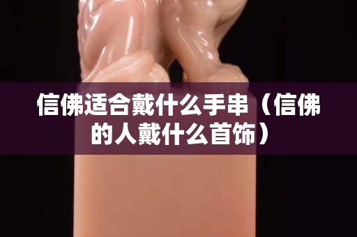 信佛適合戴什么手串（信佛的人戴什么首飾）