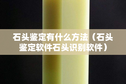 石頭鑒定有什么方法（石頭鑒定軟件石頭識別軟件）