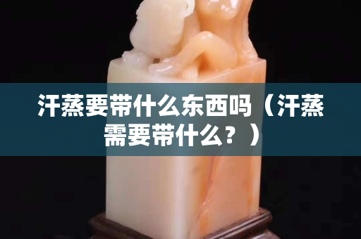 汗蒸要帶什么東西嗎（汗蒸需要帶什么？）