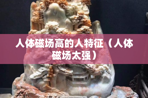 人體磁場高的人特征（人體磁場太強）