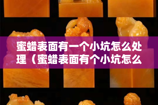 蜜蠟表面有一個小坑怎么處理（蜜蠟表面有個小坑怎么辦）