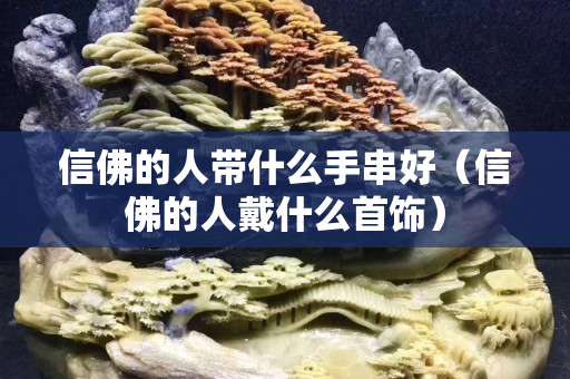 信佛的人帶什么手串好（信佛的人戴什么首飾）