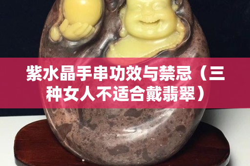 紫水晶手串功效與禁忌（三種女人不適合戴翡翠）