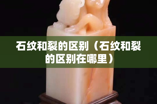 石紋和裂的區別（石紋和裂的區別在哪里）