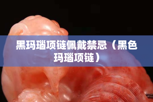 黑瑪瑙項鏈佩戴禁忌（黑色瑪瑙項鏈）