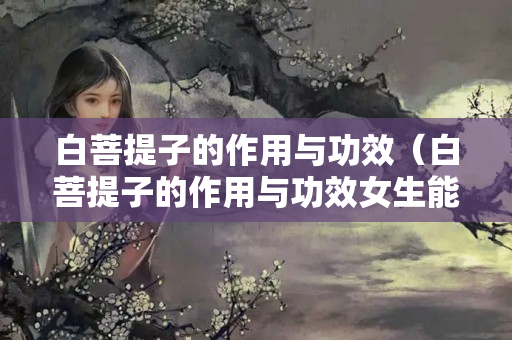 白菩提子的作用與功效（白菩提子的作用與功效女生能不能生孩子帶）