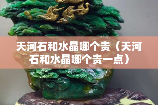天河石和水晶哪個貴（天河石和水晶哪個貴一點）