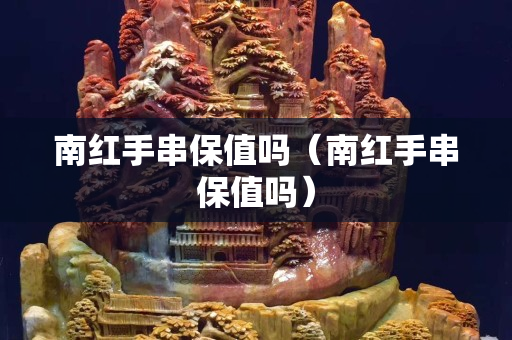 南紅手串保值嗎（南紅手串保值嗎）