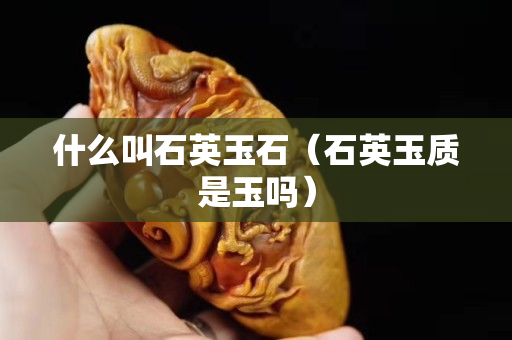 什么叫石英玉石（石英玉質是玉嗎）