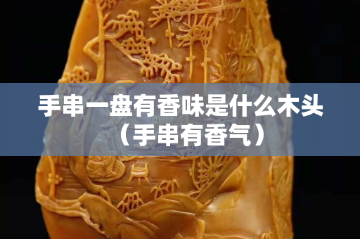 手串一盤有香味是什么木頭（手串有香氣）