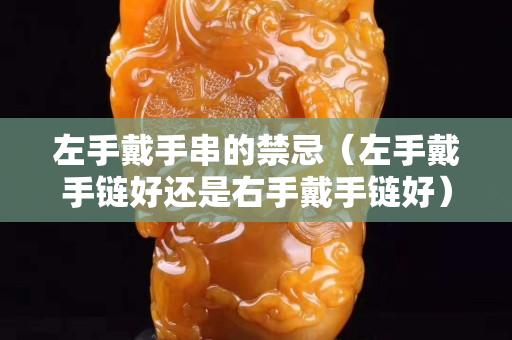 左手戴手串的禁忌（左手戴手鏈好還是右手戴手鏈好）