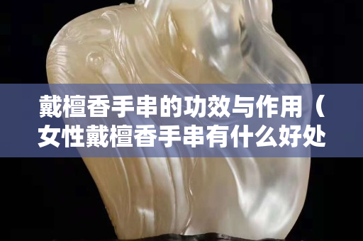 戴檀香手串的功效與作用（女性戴檀香手串有什么好處）