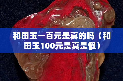 和田玉一百元是真的嗎（和田玉100元是真是假）
