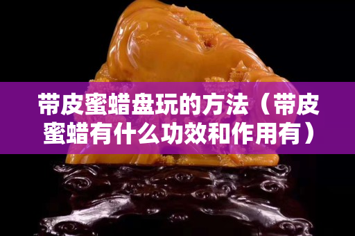 帶皮蜜蠟盤玩的方法（帶皮蜜蠟有什么功效和作用有）
