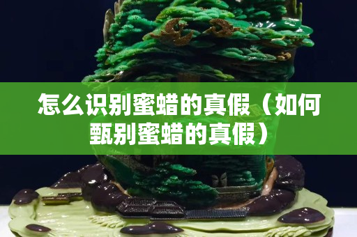 怎么識別蜜蠟的真假（如何甄別蜜蠟的真假）