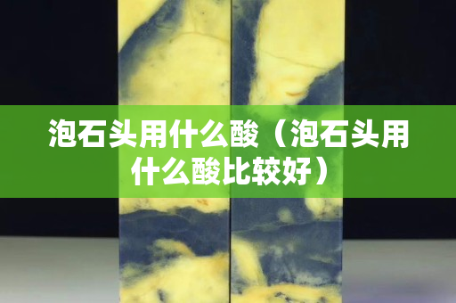 泡石頭用什么酸（泡石頭用什么酸比較好）