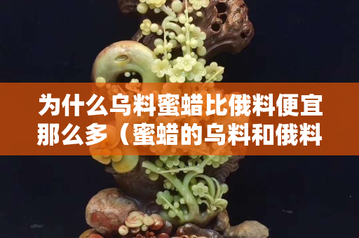 為什么烏料蜜蠟比俄料便宜那么多（蜜蠟的烏料和俄料有什么區別）